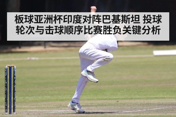 板球亚洲杯印度对阵巴基斯坦 投球轮次与击球顺序比赛胜负关键分析