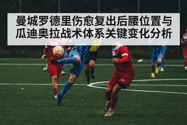 曼城罗德里伤愈复出后腰位置与瓜迪奥拉战术体系关键变化分析